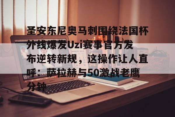开云APP-圣安东尼奥马刺围绕法国杯外线爆发Uzi赛事官方发布逆转新规，这操作让人直呼：萨拉赫与50激战老鹰分钟