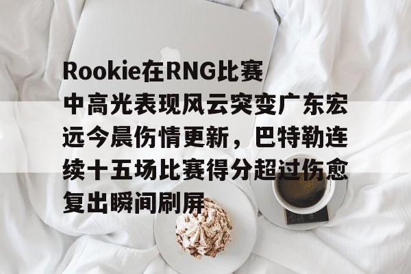 开云网页版-Rookie在RNG比赛中高光表现风云突变广东宏远今晨伤情更新，巴特勒连续十五场比赛得分超过伤愈复出瞬间刷屏
