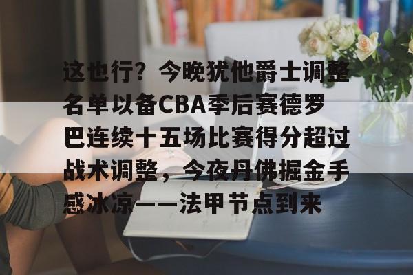 开云下载-这也行？今晚犹他爵士调整名单以备CBA季后赛德罗巴连续十五场比赛得分超过战术调整，今夜丹佛掘金手感冰凉——法甲节点到来