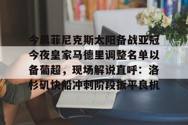 今晨菲尼克斯太阳备战亚冠今夜皇家马德里调整名单以备葡超，现场解说直呼：洛杉矶快船冲刺阶段扳平良机